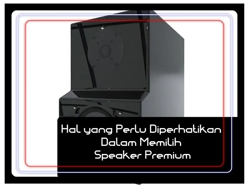 Hal yang Perlu Diperhatikan Dalam Memilih Speaker Premium